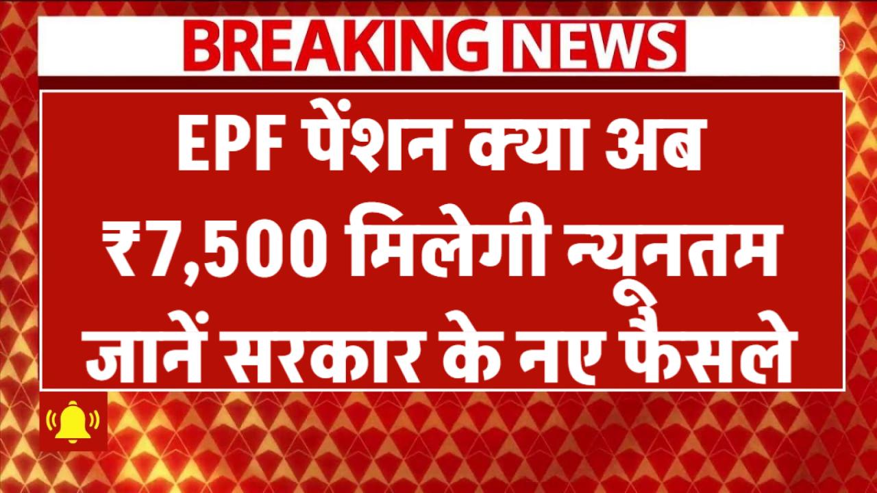 EPF Pension: क्या अब ₹7,500 मिलेगी न्यूनतम पेंशन? सरकार के नए फैसले पर जानें पूरा अपडेट
