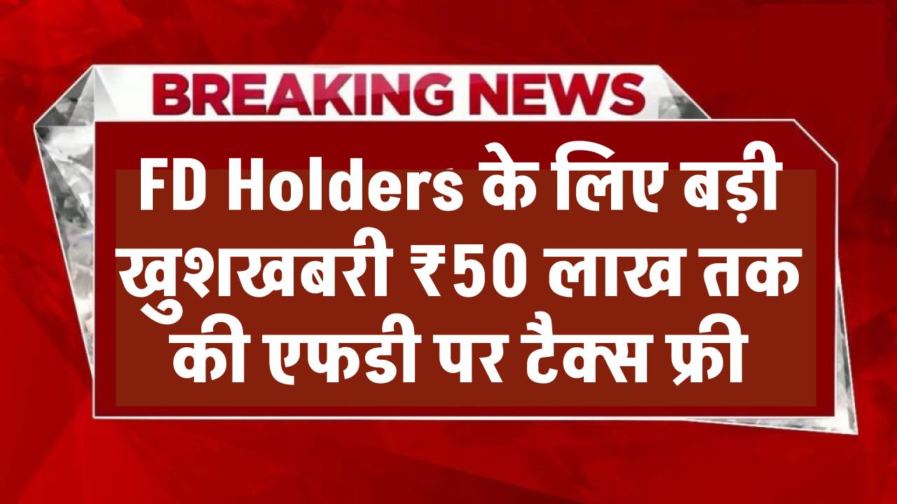 FD Holders के लिए बड़ी खुशखबरी! ₹50 लाख तक की Fixed Deposit पर टैक्स फ्री? जानें पूरा सच