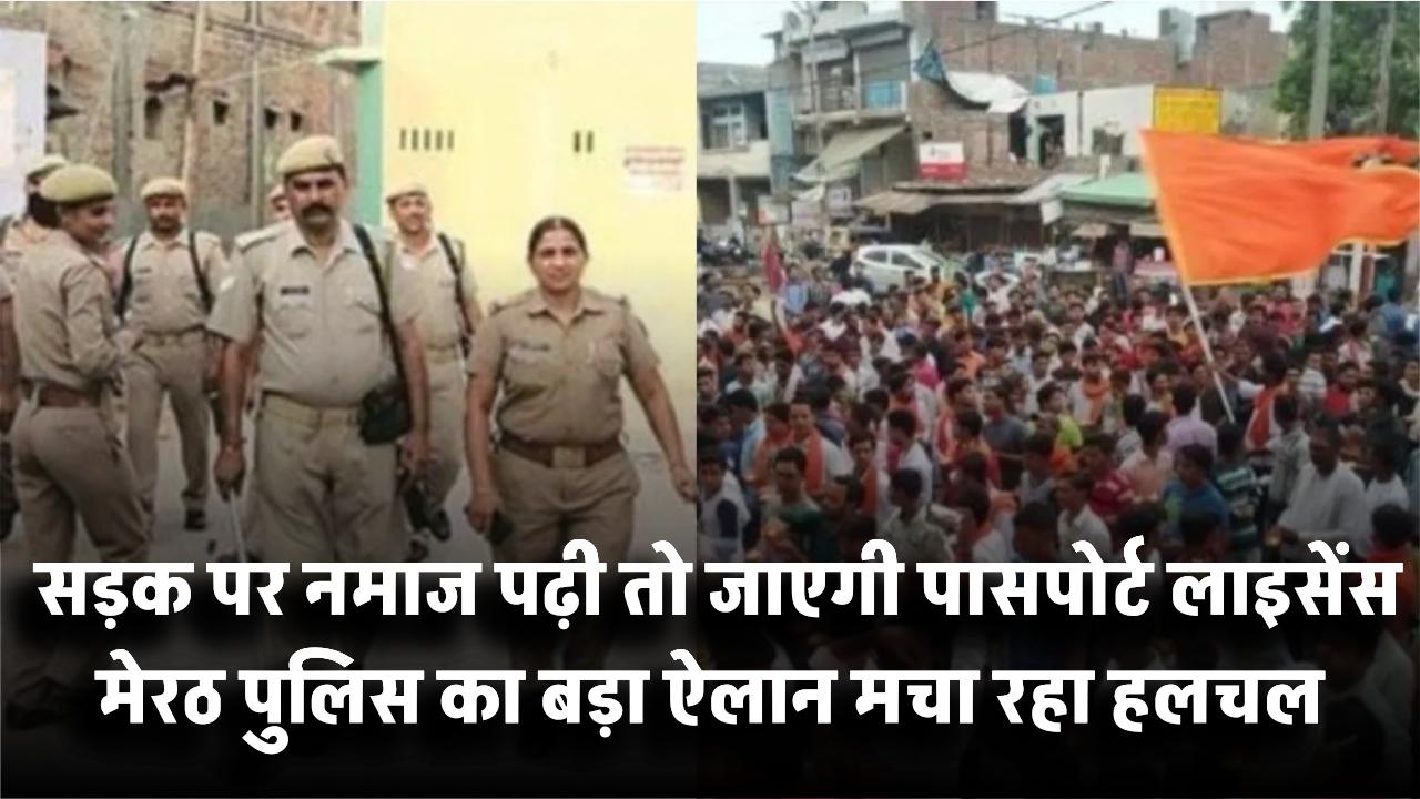 अब सड़क पर नमाज पढ़ी तो जाएगी पासपोर्ट-लाइसेंस! मेरठ पुलिस का बड़ा ऐलान मचा रहा हलचल