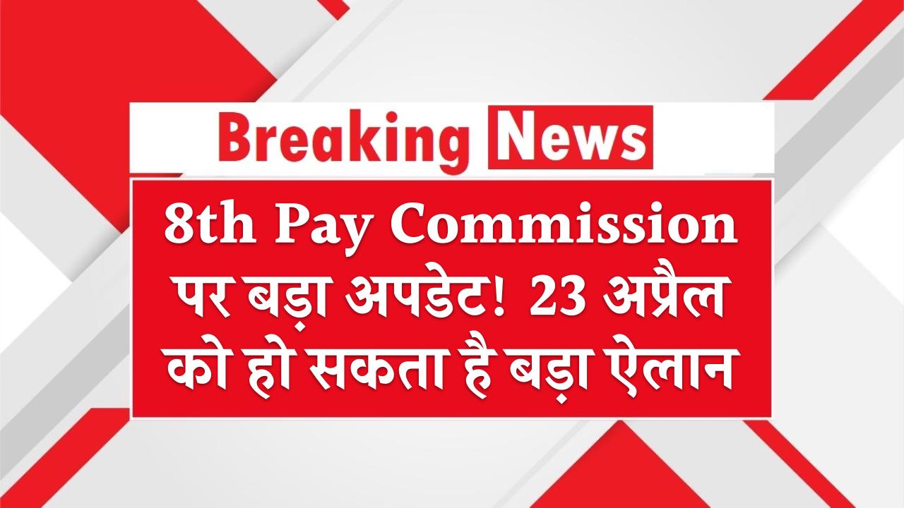 8th Pay Commission पर बड़ा अपडेट! 23 अप्रैल को हो सकता है बड़ा ऐलान