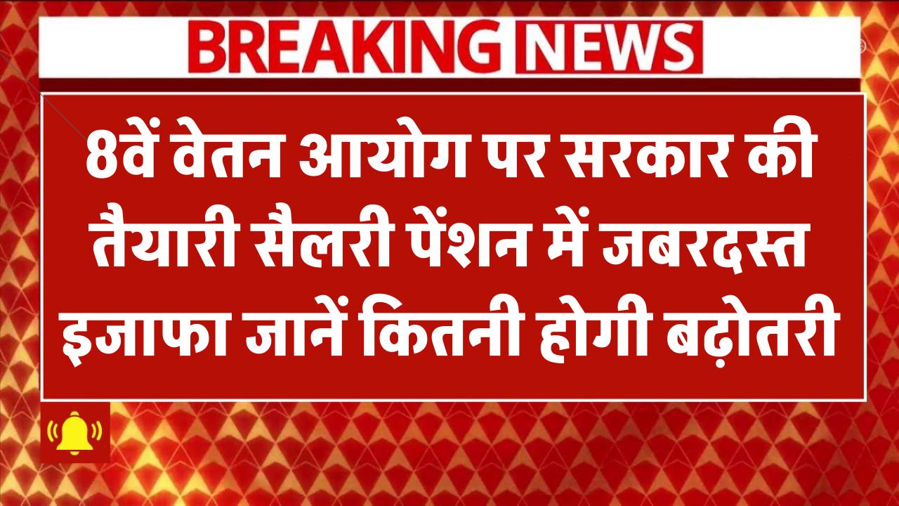 8वें वेतन आयोग पर सरकार की तैयारी तेज! सैलरी और पेंशन में जबरदस्त इजाफा संभव – जानिए कितनी होगी बढ़ोतरी