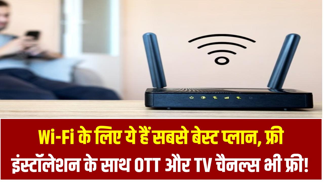 Wi-Fi के लिए ये हैं सबसे बेस्ट प्लान – फ्री इंस्टॉलेशन के साथ OTT और TV चैनल्स भी फ्री!