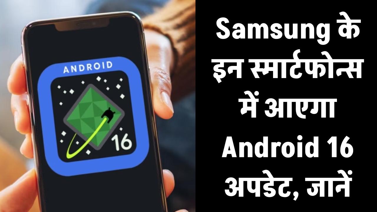Samsung के इन स्मार्टफोन्स में आएगा Android 16 अपडेट – क्या आपका फोन है लिस्ट में?