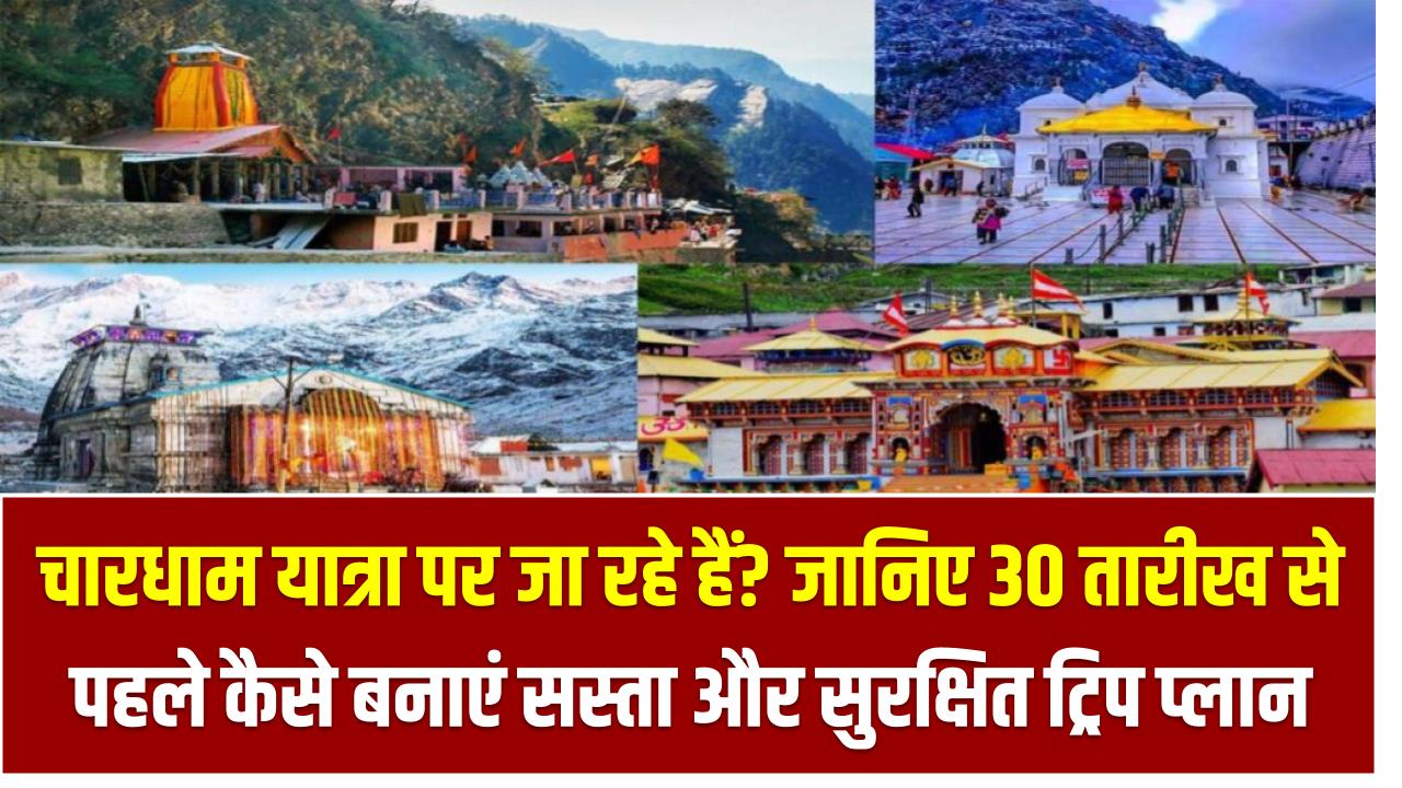 चारधाम यात्रा पर जा रहे हैं? जानिए 30 तारीख से पहले कैसे बनाएं सस्ता और सुरक्षित ट्रिप प्लान