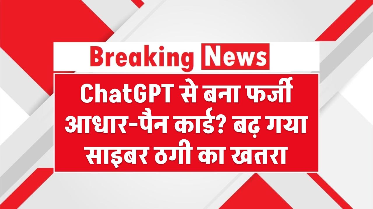 ChatGPT से बना फर्जी आधार-पैन कार्ड? बढ़ गया साइबर ठगी का खतरा