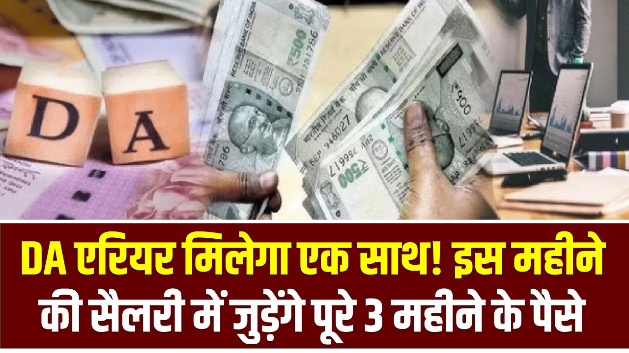 DA एरियर मिलेगा एक साथ! इस महीने की सैलरी में जुड़ेंगे पूरे 3 महीने के पैसे