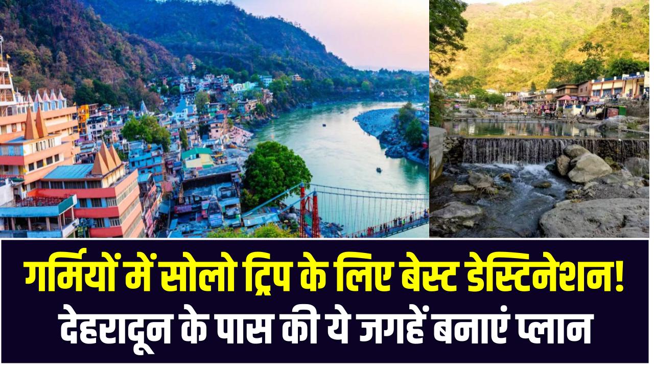गर्मियों में सोलो ट्रिप के लिए बेस्ट डेस्टिनेशन! देहरादून के पास की ये जगहें बनाएं प्लान