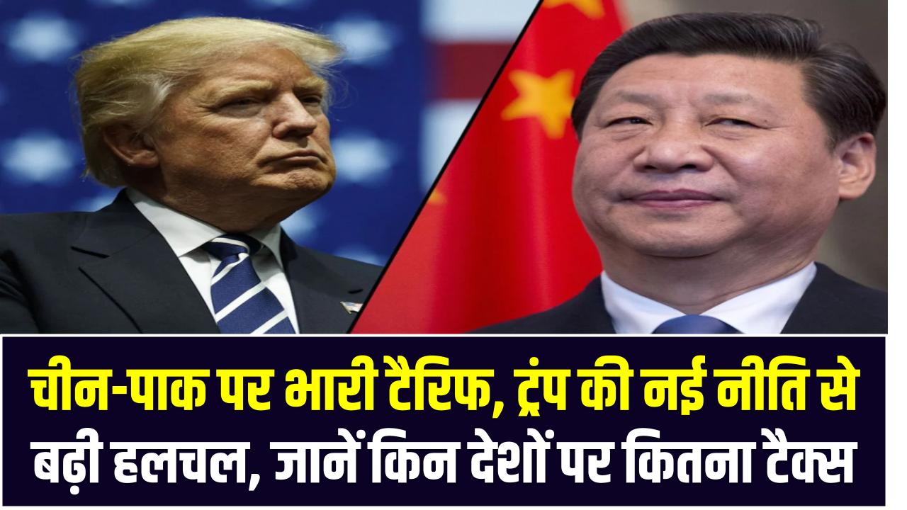 चीन-पाक पर भारी टैरिफ, ट्रंप की नई नीति से बढ़ी हलचल, जानें किन देशों पर कितना टैक्स
