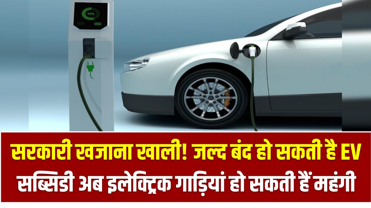 सरकारी खजाना खाली! जल्द बंद हो सकती है EV सब्सिडी – जानिए क्यों अब इलेक्ट्रिक गाड़ियां हो सकती हैं महंगी
