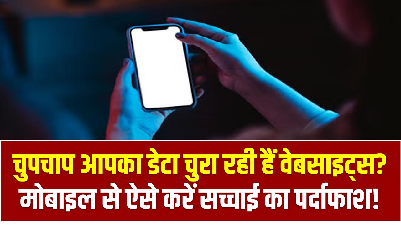 चुपचाप आपका डेटा चुरा रही हैं वेबसाइट्स? मोबाइल से ऐसे करें सच्चाई का पर्दाफाश!