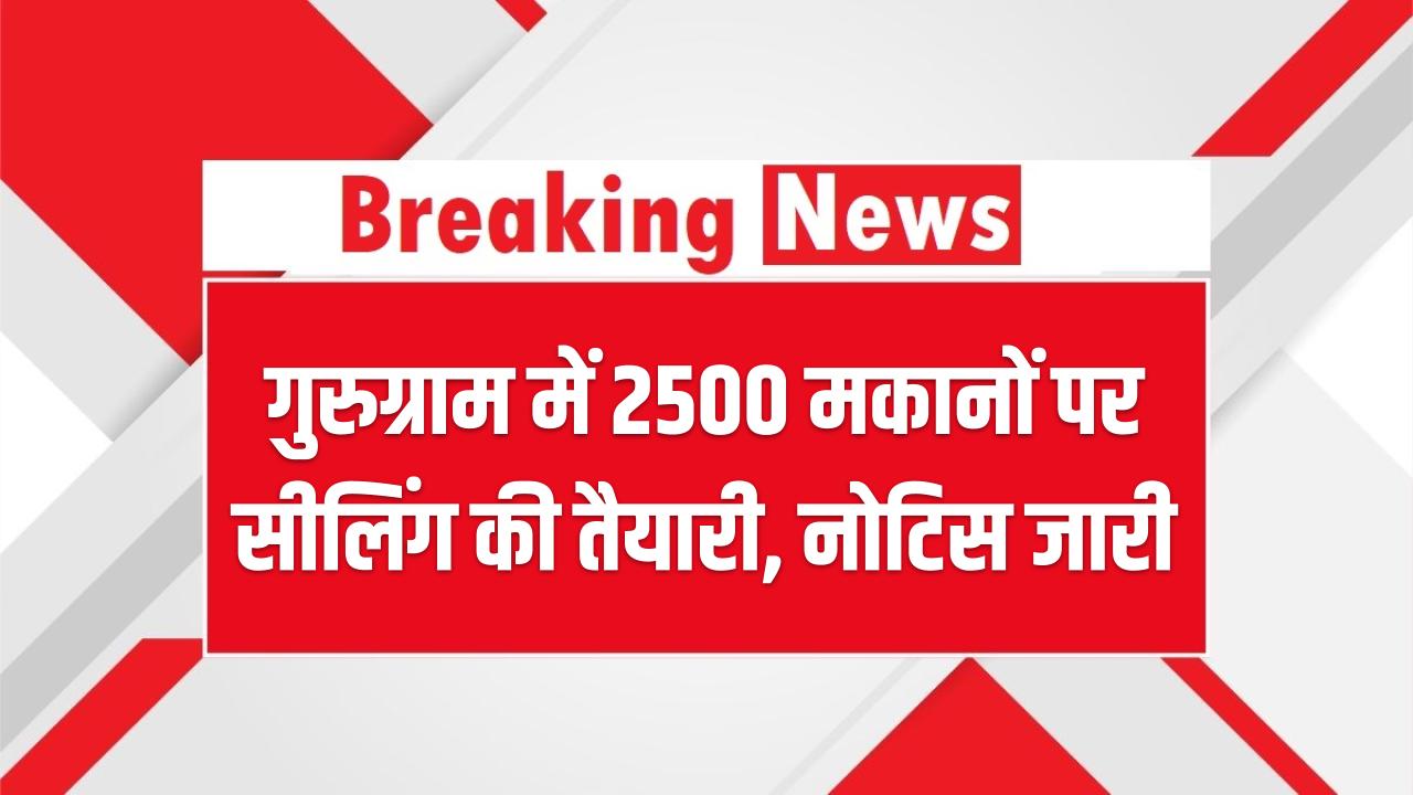 गुरुग्राम में 2500 मकानों पर सीलिंग की तैयारी, नोटिस जारी