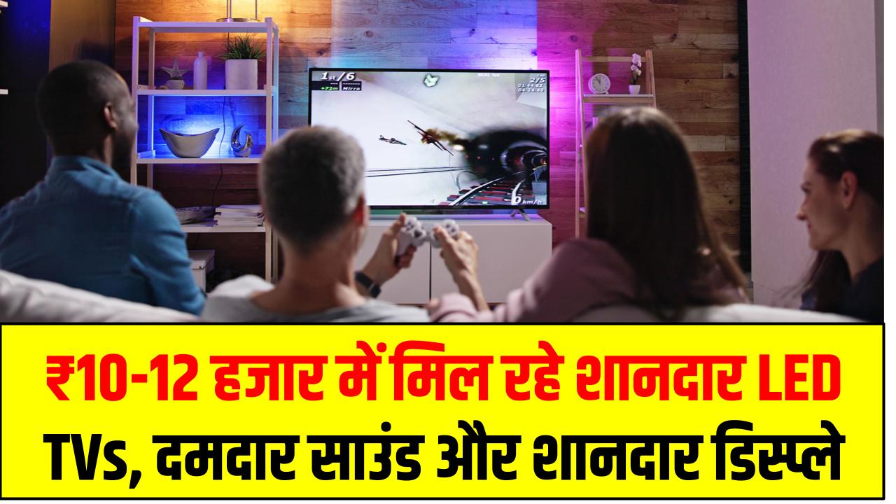 ₹10-12 हजार में मिल रहे शानदार LED TVs – दमदार साउंड और शानदार डिस्प्ले, लिस्ट में Samsung भी शामिल!