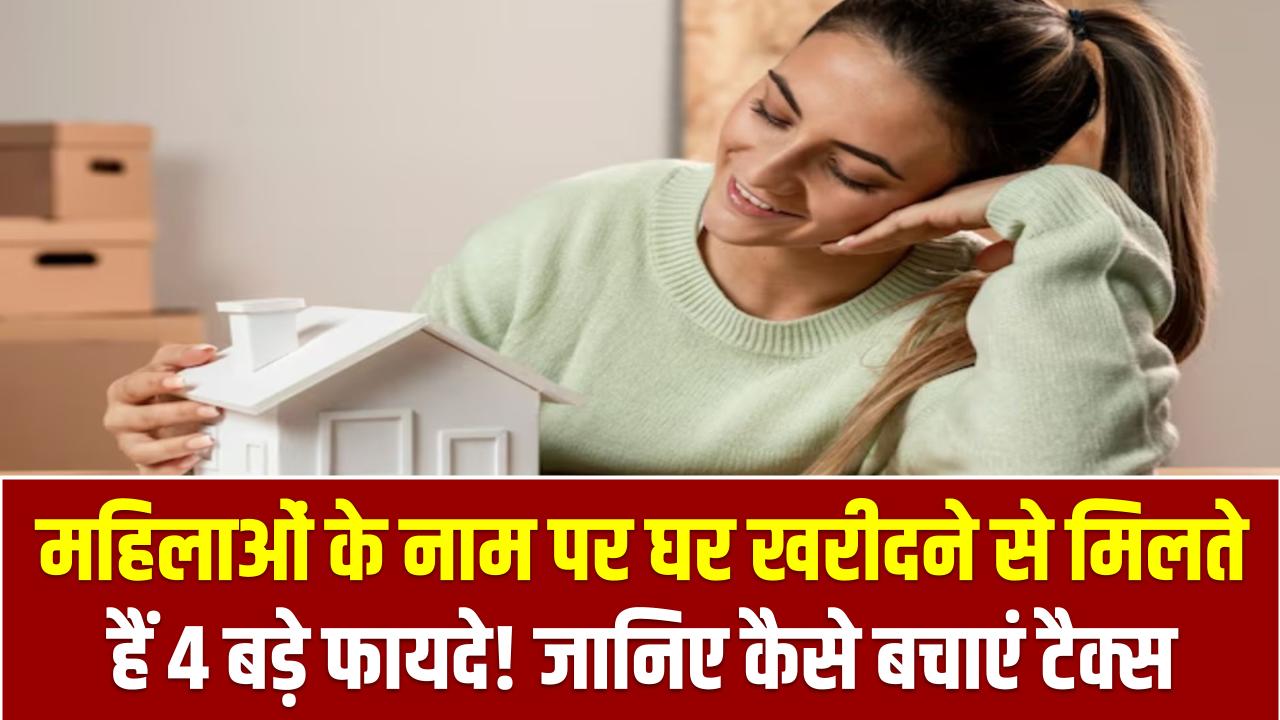 महिलाओं के नाम पर घर खरीदने से मिलते हैं 4 बड़े फायदे! जानिए कैसे बचाएं टैक्स
