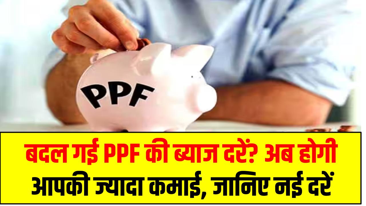 बदल गई PPF की ब्याज दरें? अब होगी आपकी ज्यादा कमाई, जानिए नई दरें