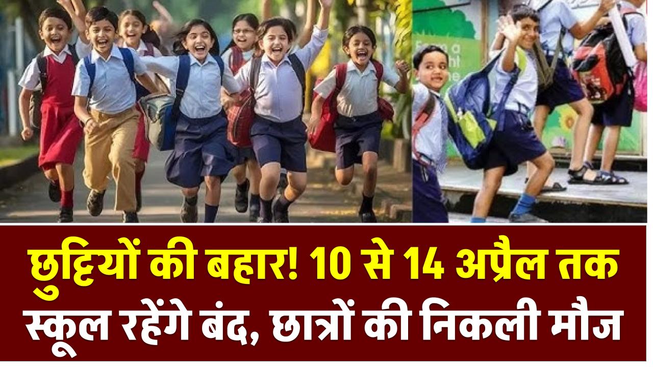 छुट्टियों की बहार! 10 से 14 अप्रैल तक स्कूल रहेंगे बंद, छात्रों की निकली मौज