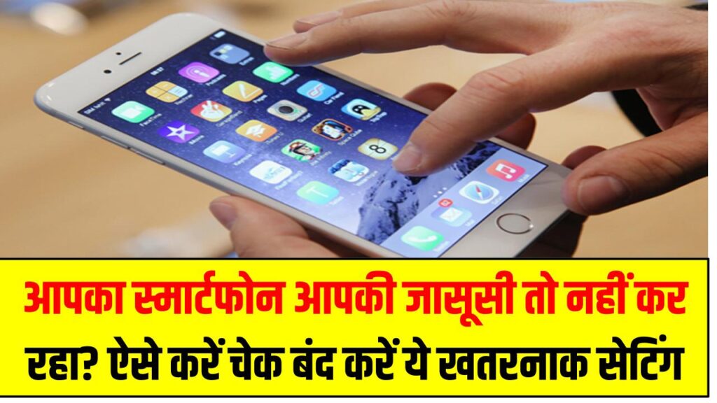 आपका स्मार्टफोन आपकी जासूसी तो नहीं कर रहा? ऐसे करें चेक और जानें कैसे बंद करें ये खतरनाक सेटिंग