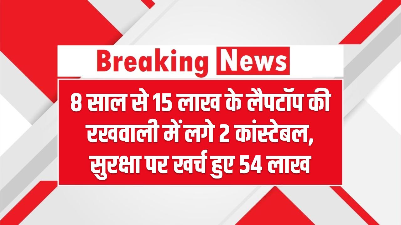 8 साल से 15 लाख के लैपटॉप की रखवाली में लगे 2 कांस्टेबल, सुरक्षा पर खर्च हुए 54 लाख – वजह जानकर उड़ जाएंगे होश!