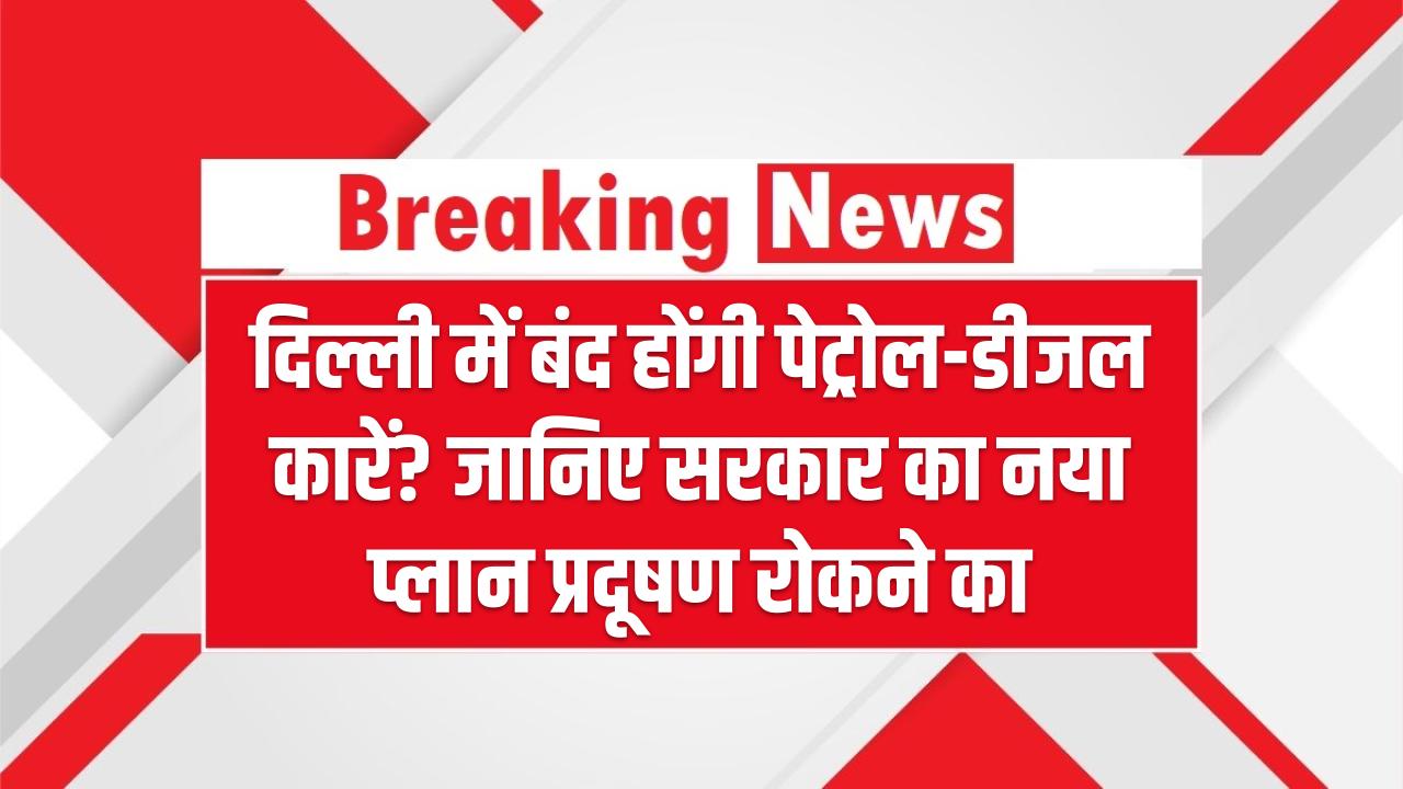 दिल्ली में बंद होंगी पेट्रोल-डीजल कारें? जानिए सरकार का नया प्लान प्रदूषण रोकने का
