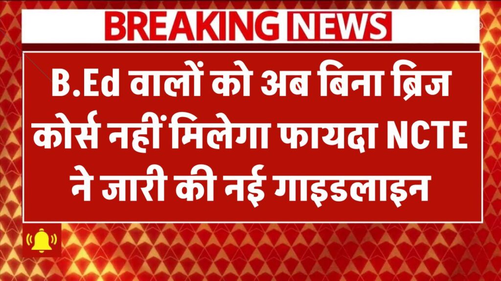 B.Ed वालों के लिए जरूरी खबर! बिना ब्रिज कोर्स नहीं मिलेगा फायदा – NCTE ने जारी की नई गाइडलाइन