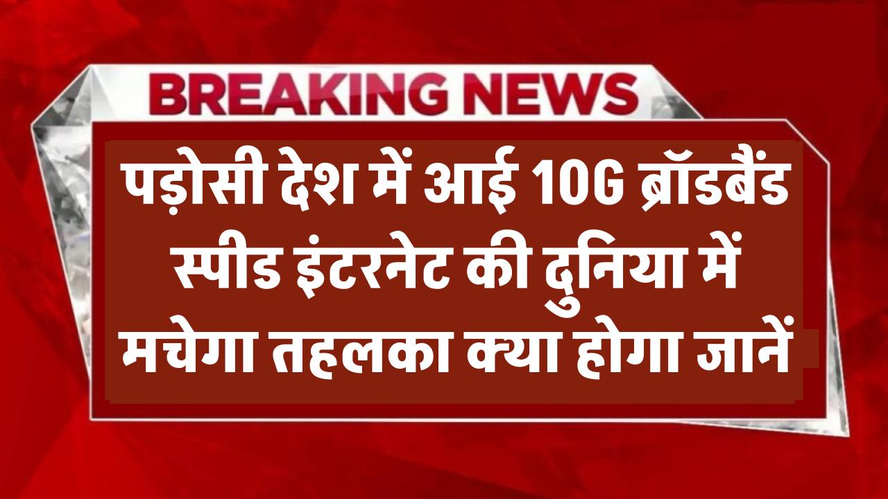 पड़ोसी देश में आई 10G ब्रॉडबैंड स्पीड! इंटरनेट की दुनिया में मचेगा तहलका – जानिए क्या होगा असर