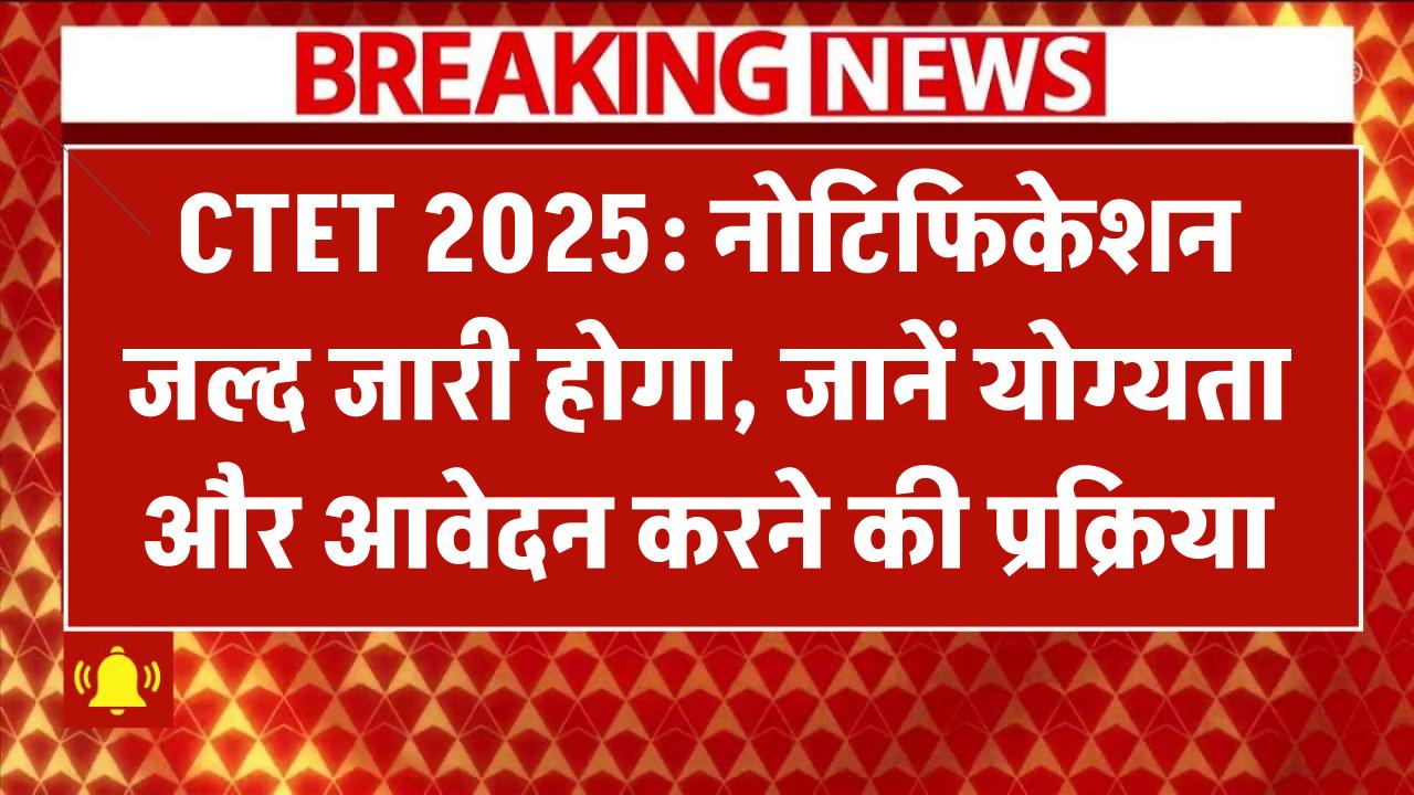 CTET 2025: नोटिफिकेशन जल्द जारी होगा, जानें योग्यता और आवेदन करने की प्रक्रिया