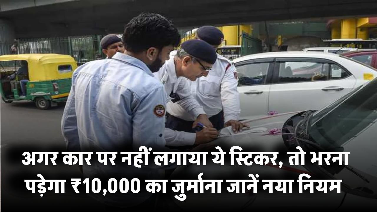 Sticker Rule Alert: अगर कार पर नहीं लगाया ये स्टिकर, तो भरना पड़ेगा ₹10,000 का जुर्माना – जानें नया नियम
