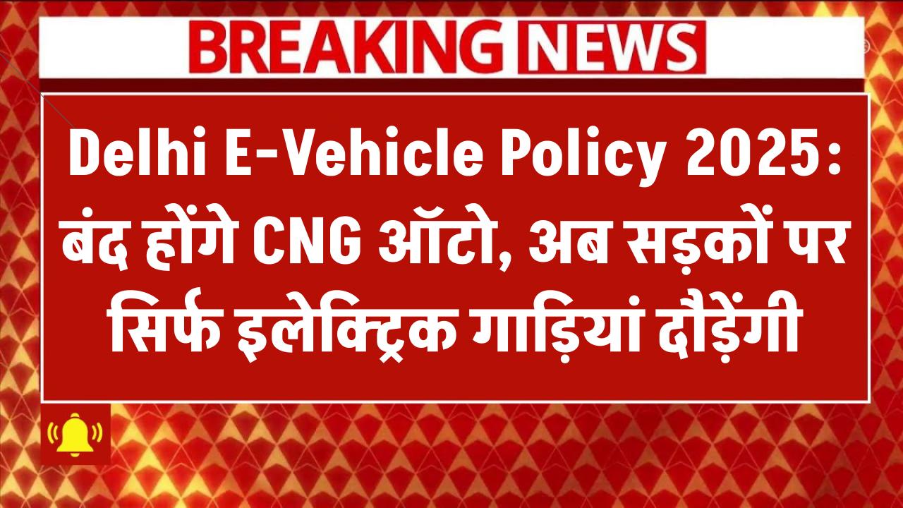 Delhi E-Vehicle Policy 2025: बंद होंगे CNG ऑटो, अब सिर्फ इलेक्ट्रिक गाड़ियां दौड़ेंगी सड़कों पर