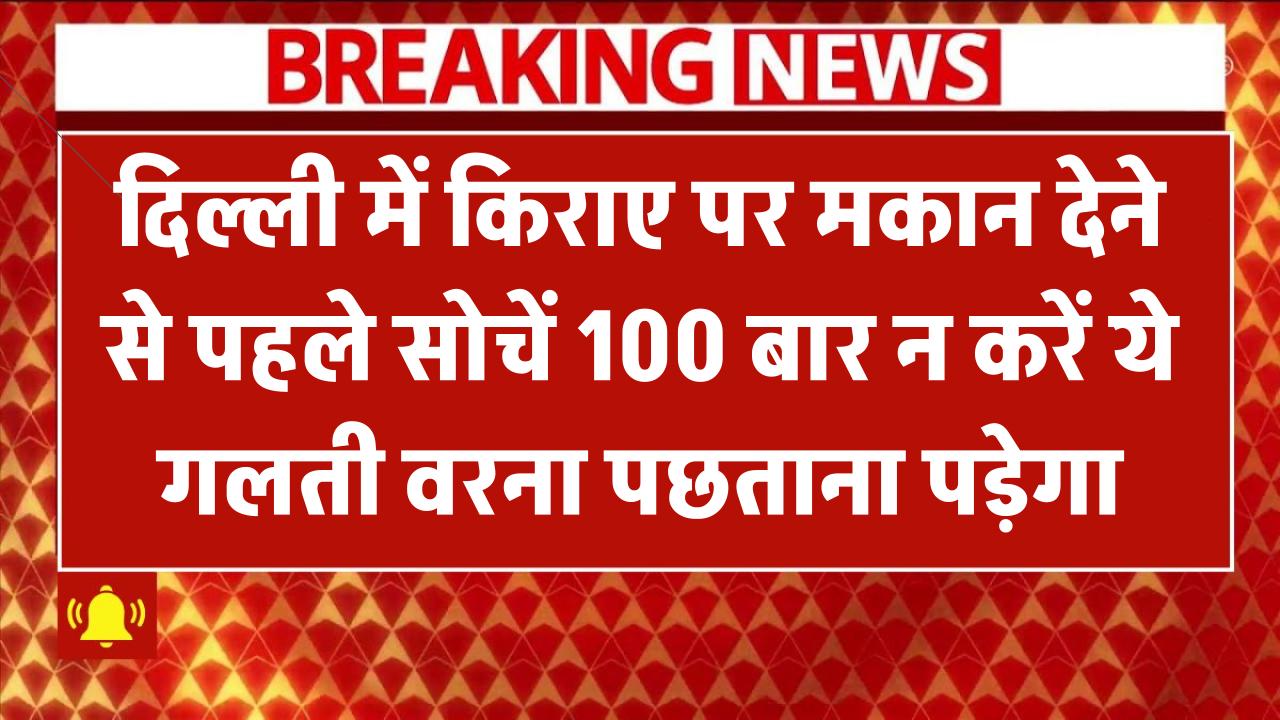 दिल्ली में किराए पर मकान देने से पहले सोचें 100 बार! न करें ये गलती वरना पछताना पड़ेगा