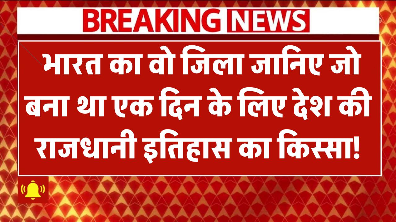 जानिए भारत का वो जिला जो बना था एक दिन के लिए देश की राजधानी – इतिहास का दिलचस्प किस्सा!