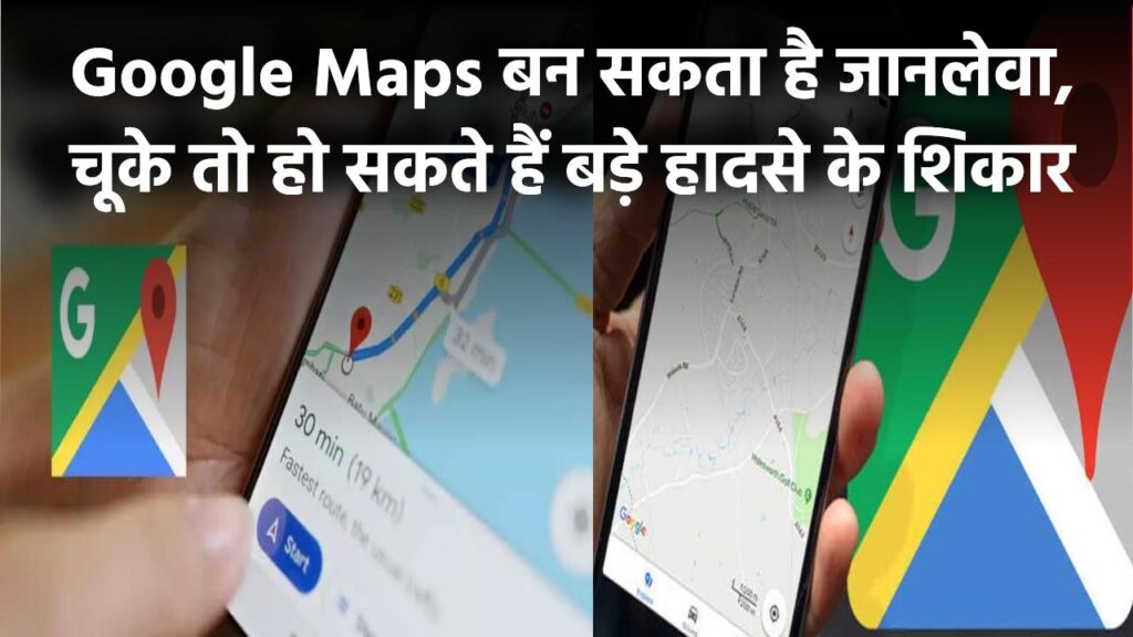 Google Maps बन सकता है जानलेवा, चूके तो हो सकते हैं बड़े हादसे के शिकार!