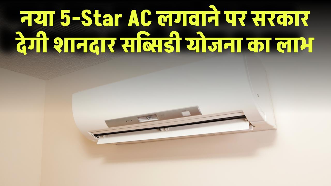 बिजली की बचत पर मिलेगी सब्सिडी! नया 5-Star AC लगवाने पर सरकार देगी शानदार योजना का लाभ