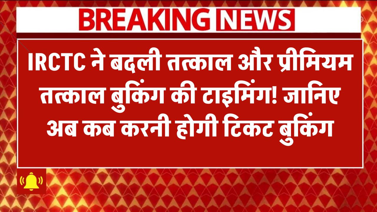 IRCTC ने बदली तत्काल और प्रीमियम तत्काल बुकिंग की टाइमिंग! जानिए अब कब करनी होगी टिकट बुकिंग