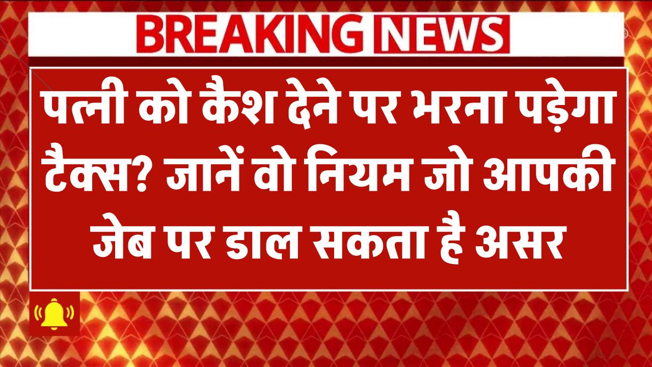 क्या पत्नी को कैश देने पर भरना पड़ेगा टैक्स? जानिए वो नियम जो आपकी जेब पर डाल सकता है असर