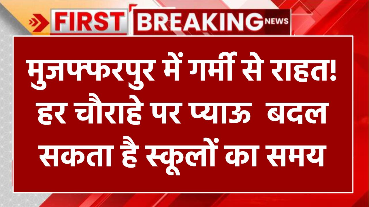 मुजफ्फरपुर में बढ़ती गर्मी से राहत! हर चौराहे पर प्याऊ और बदल सकता है स्कूलों का समय