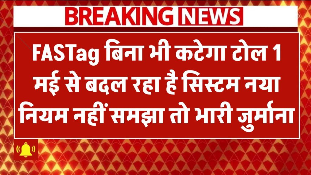 अब बिना FASTag भी कटेगा टोल! 1 मई से बदल रहा है सिस्टम – नया नियम नहीं समझा तो लग सकता है भारी जुर्माना