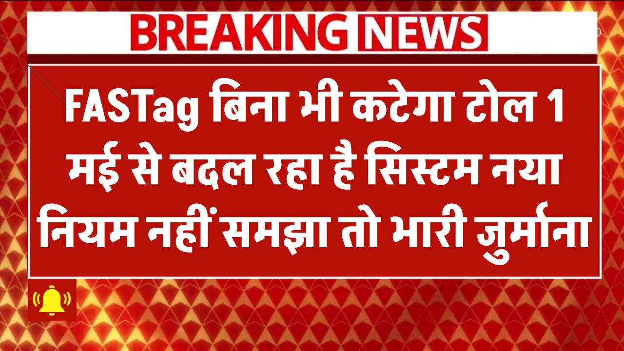 अब बिना FASTag भी कटेगा टोल! 1 मई से बदल रहा है सिस्टम – नया नियम नहीं समझा तो लग सकता है भारी जुर्माना