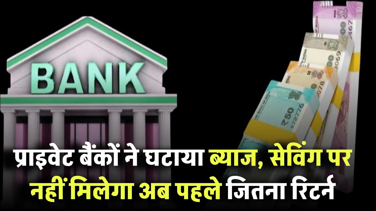 प्राइवेट बैंकों ने घटाया ब्याज, सेविंग पर नहीं मिलेगा पहले जितना रिटर्न