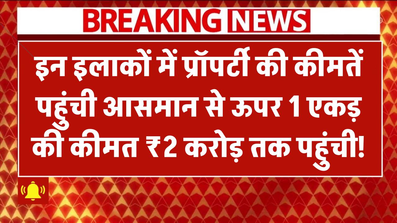इन इलाकों में प्रॉपर्टी की कीमतें पहुंची आसमान से ऊपर – 1 एकड़ की कीमत ₹2 करोड़ तक पहुंची!