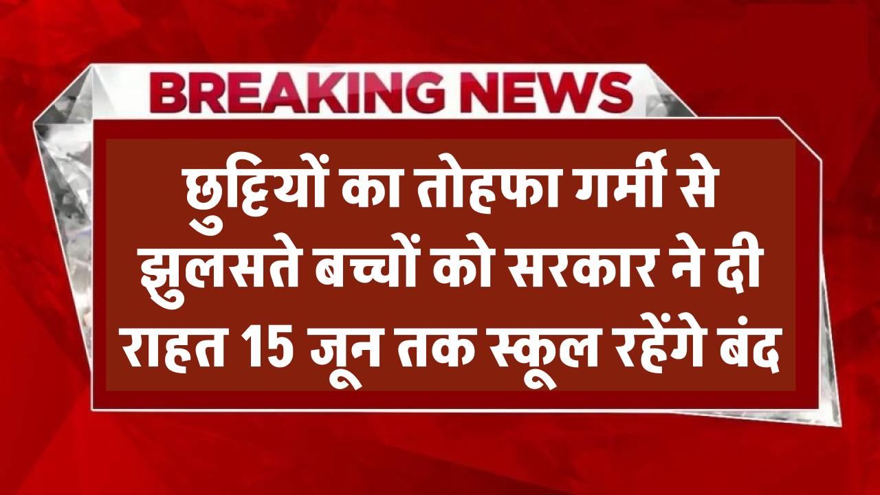 छुट्टियों का तोहफा! गर्मी से झुलसते बच्चों को सरकार ने दी राहत – 15 जून तक स्कूल रहेंगे बंद