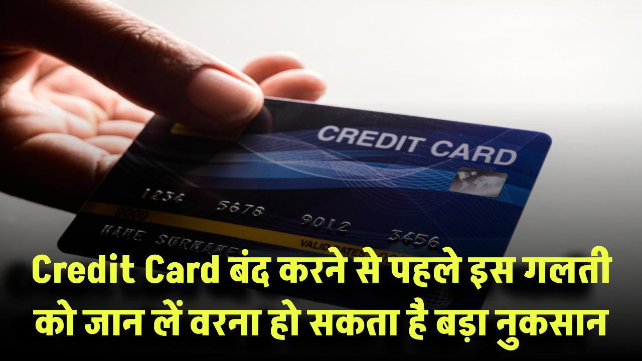 Credit Card बंद करने से पहले जान लें ये बातें – एक गलती और हो सकता है बड़ा नुकसान