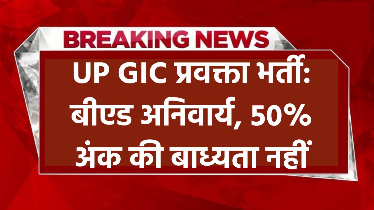 UP GIC प्रवक्ता भर्ती: बीएड अनिवार्य, 50% अंक की बाध्यता नहीं