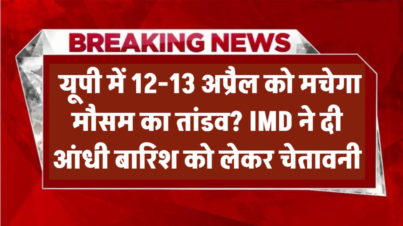 12-13 अप्रैल को यूपी में मचेगा मौसम का तांडव? IMD ने दी आंधी-बारिश को लेकर चेतावनी
