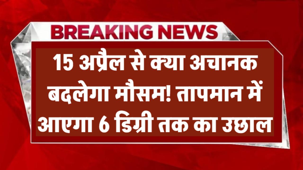 Mausam Alert: 15 अप्रैल से अचानक बदलेगा मौसम! तापमान में आएगा 6 डिग्री तक का उछाल