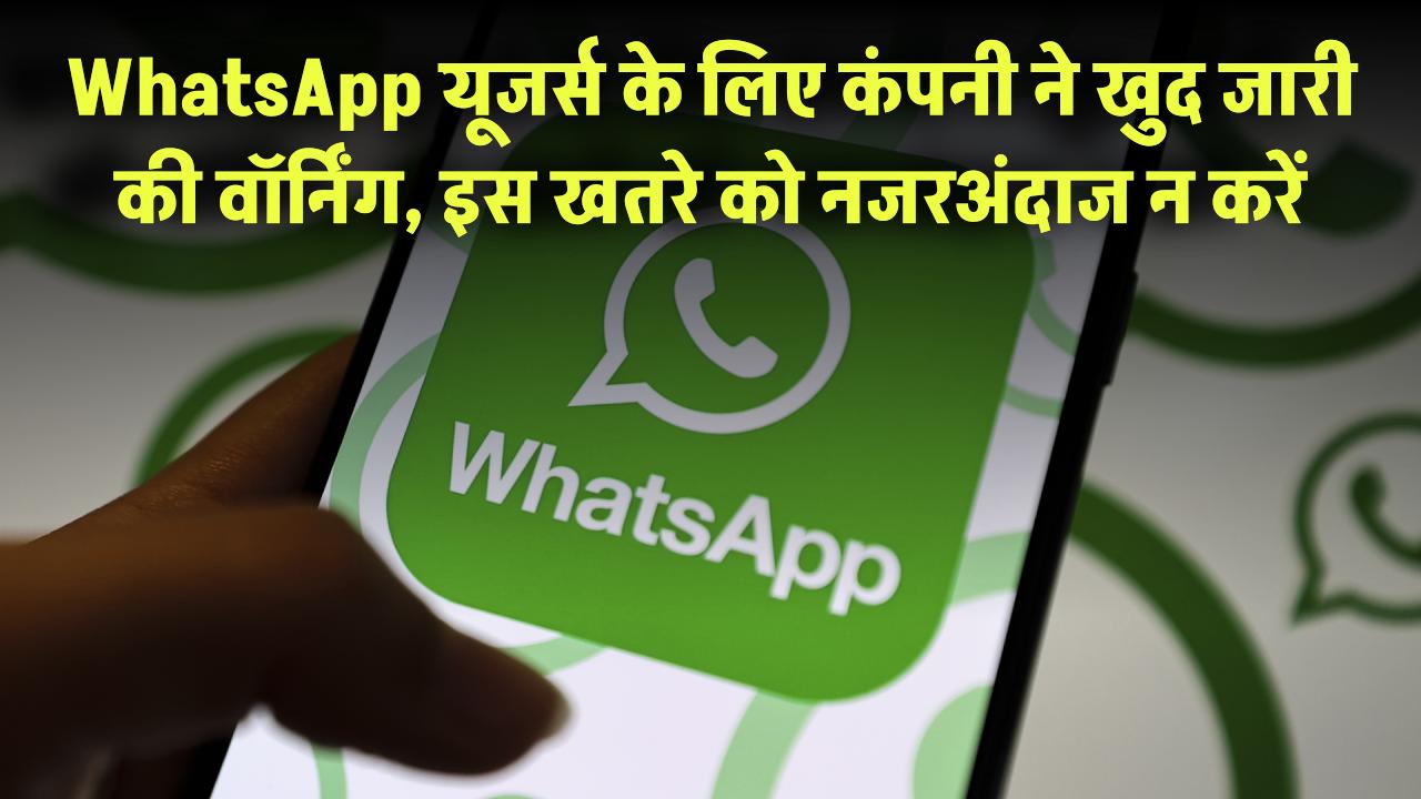 WhatsApp यूजर्स रहें सावधान! कंपनी ने खुद जारी की वॉर्निंग, इस खतरे को नजरअंदाज न करें