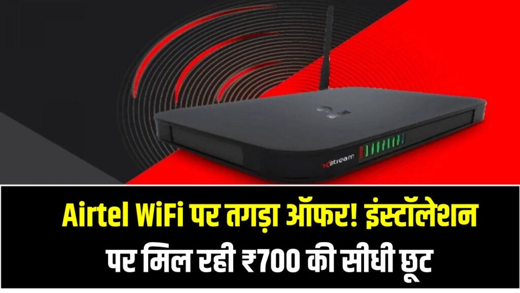 Airtel WiFi पर तगड़ा ऑफर! इंस्टॉलेशन पर मिल रही ₹700 की सीधी छूट – सीमित समय के लिए