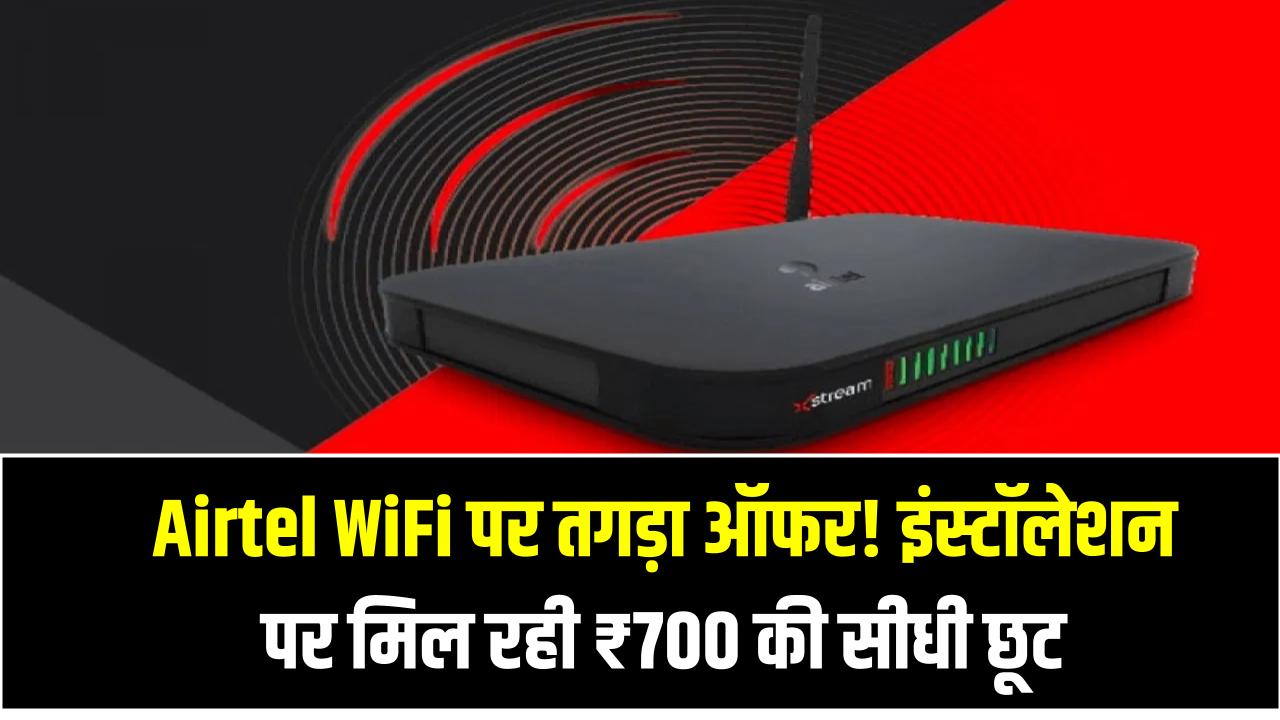 Airtel WiFi पर तगड़ा ऑफर! इंस्टॉलेशन पर मिल रही ₹700 की सीधी छूट – सीमित समय के लिए