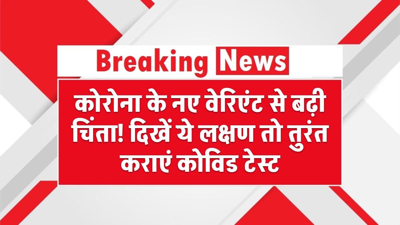 कोरोना के नए वेरिएंट से बढ़ी चिंता! दिखें ये लक्षण तो तुरंत कराएं कोविड टेस्ट