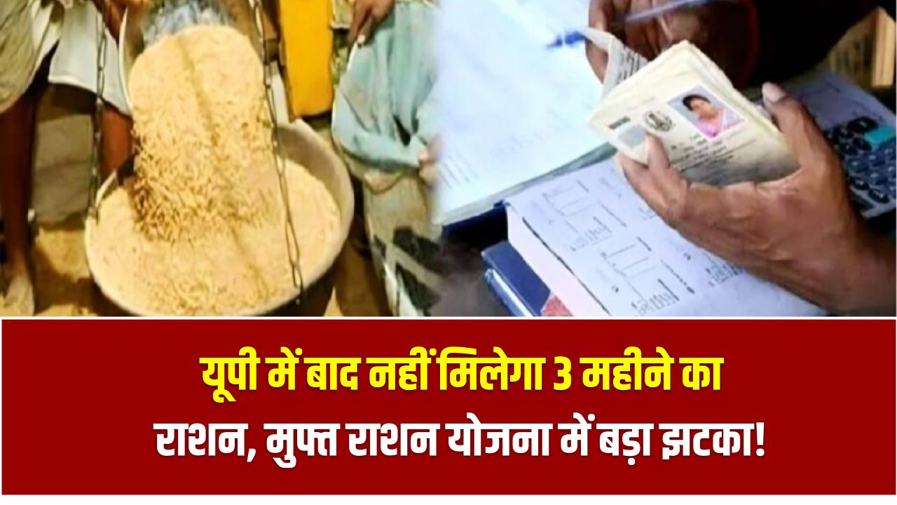 यूपी में बाद नहीं मिलेगा 3 महीने का राशन, मुफ्त राशन योजना में बड़ा झटका!