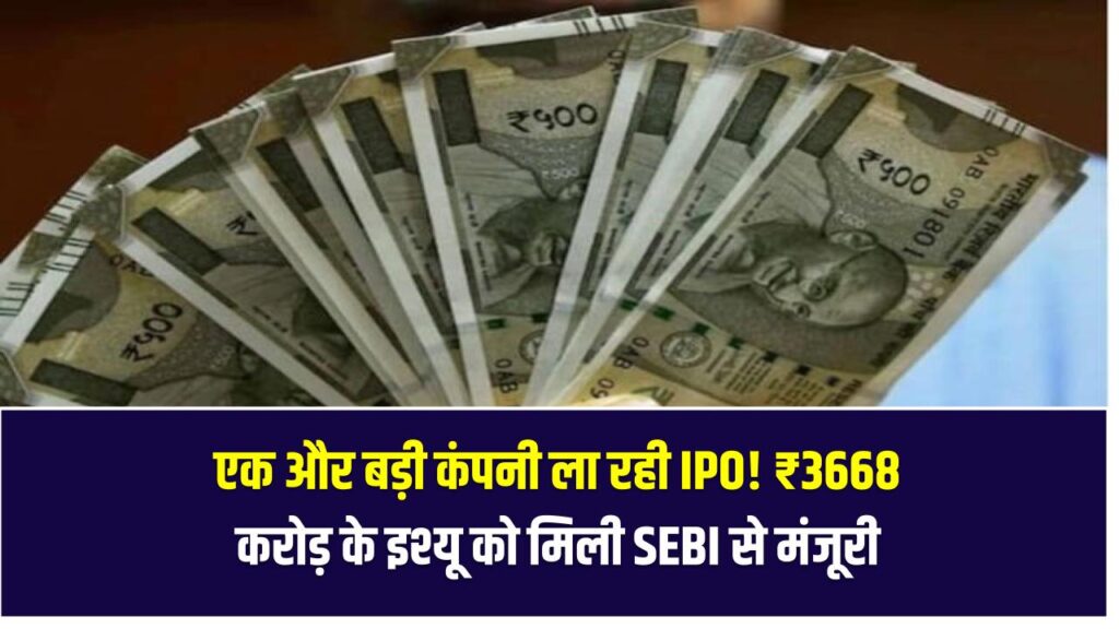 एक और बड़ी कंपनी ला रही IPO! ₹3668 करोड़ के इश्यू को मिली SEBI से मंजूरी – जानें कब और कैसे करें निवेश