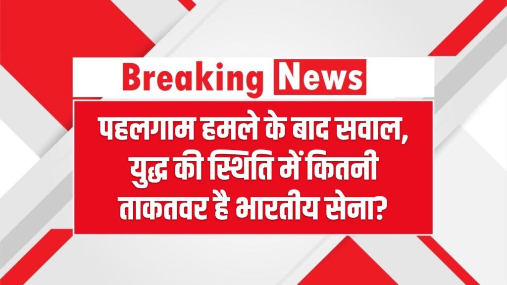 पहलगाम हमले के बाद सवाल, युद्ध की स्थिति में कितनी ताकतवर है भारतीय सेना? – How Powerful Is Indian Army